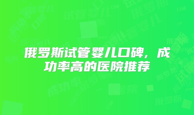 俄罗斯试管婴儿口碑, 成功率高的医院推荐