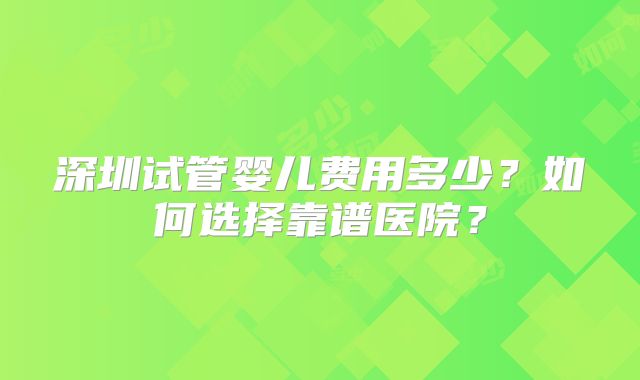 深圳试管婴儿费用多少？如何选择靠谱医院？