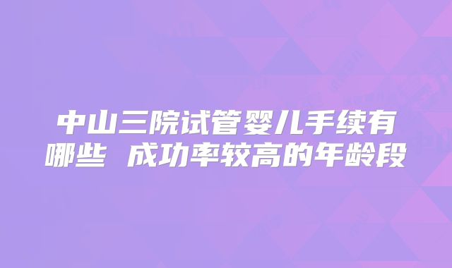中山三院试管婴儿手续有哪些 成功率较高的年龄段