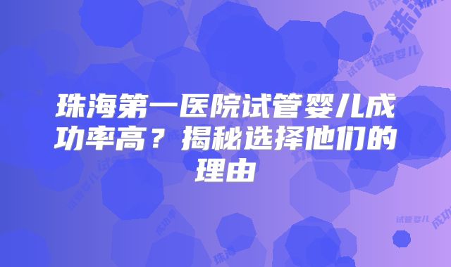 珠海第一医院试管婴儿成功率高？揭秘选择他们的理由