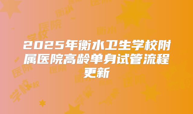 2025年衡水卫生学校附属医院高龄单身试管流程更新