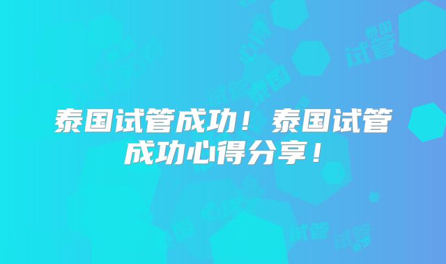 泰国试管成功!泰国试管成功心得分享!