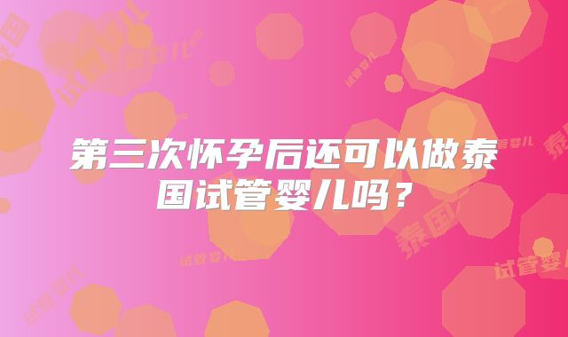 第三次怀孕后还可以做泰国试管婴儿吗？