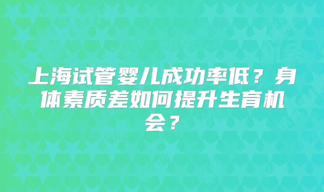 上海试管婴儿成功率低？身体素质差如何提升生育机会？