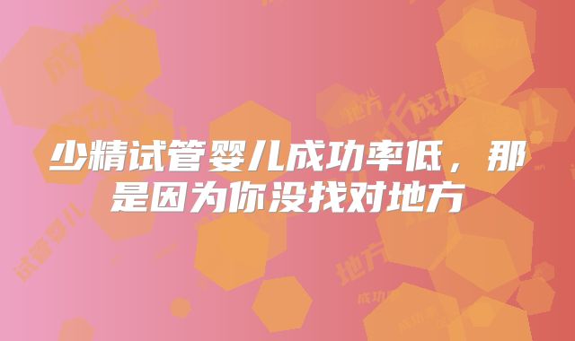 少精试管婴儿成功率低，那是因为你没找对地方