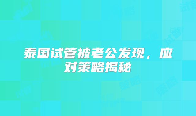 泰国试管被老公发现，应对策略揭秘