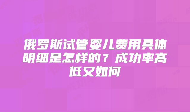 俄罗斯试管婴儿费用具体明细是怎样的？成功率高低又如何
