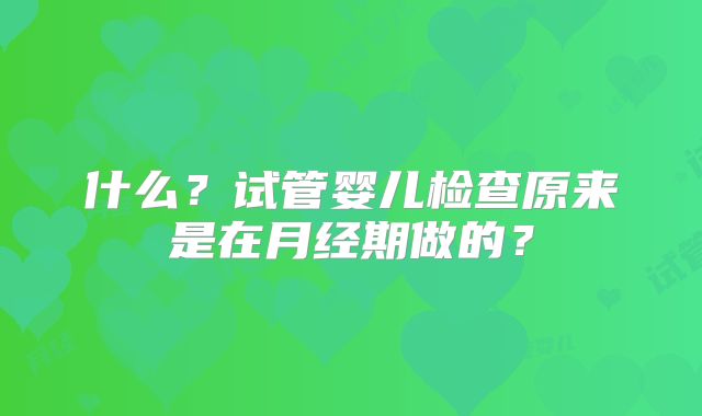 什么？试管婴儿检查原来是在月经期做的？