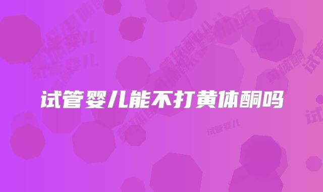 试管婴儿能不打黄体酮吗