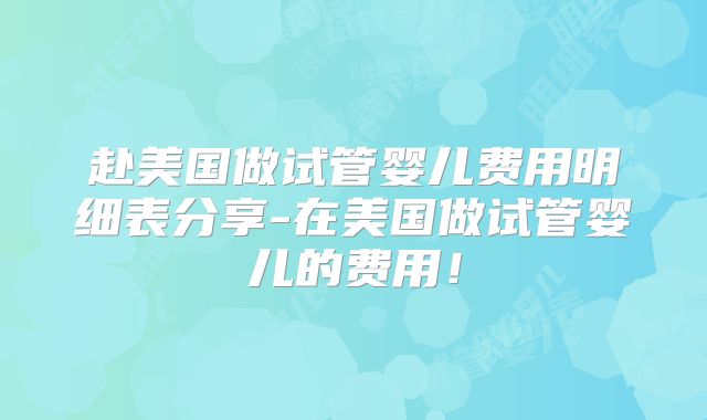 赴美国做试管婴儿费用明细表分享-在美国做试管婴儿的费用！