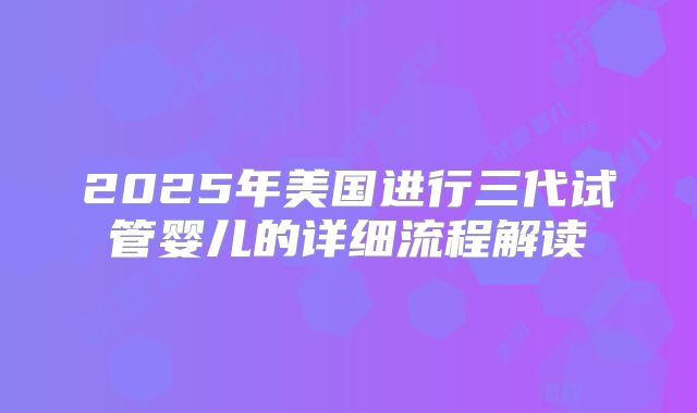 2025年美国进行三代试管婴儿的详细流程解读
