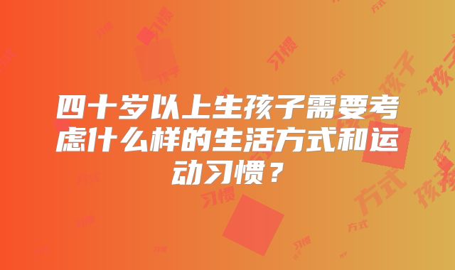 四十岁以上生孩子需要考虑什么样的生活方式和运动习惯？