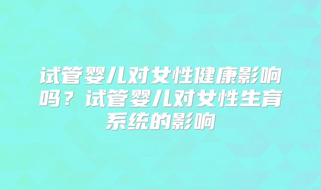 试管婴儿对女性健康影响吗?试管婴儿对女性生育系统的影响