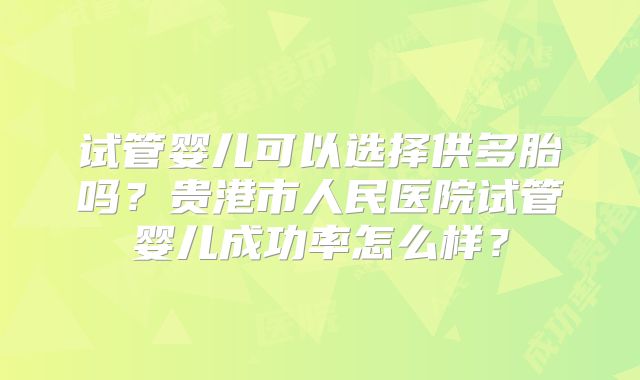 试管婴儿可以选择供多胎吗？贵港市人民医院试管婴儿成功率怎么样？