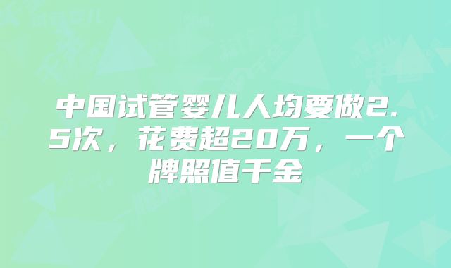中国试管婴儿人均要做2.5次，花费超20万，一个牌照值千金