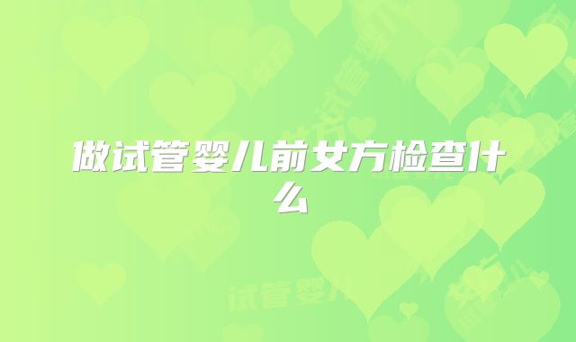 做试管婴儿前女方检查什么