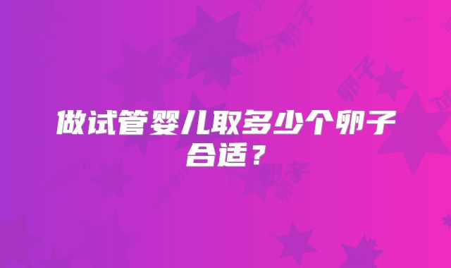 做试管婴儿取多少个卵子合适?
