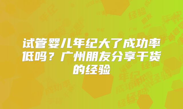 试管婴儿年纪大了成功率低吗?广州朋友分享干货的经验