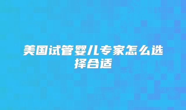 美国试管婴儿专家怎么选择合适