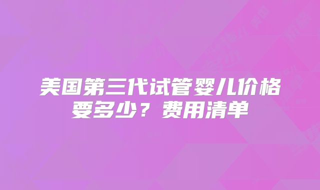 美国第三代试管婴儿价格要多少？费用清单