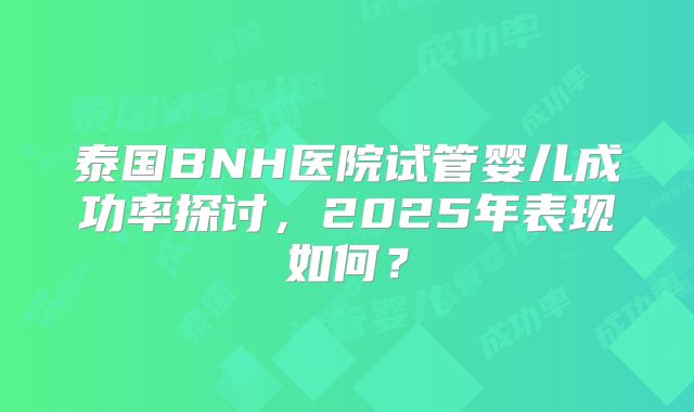 泰国BNH医院试管婴儿成功率探讨，2025年表现如何？