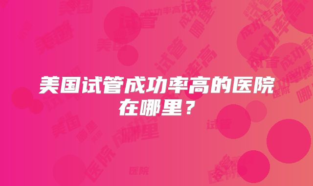 美国试管成功率高的医院在哪里？