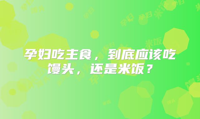 孕妇吃主食,到底应该吃馒头,还是米饭?