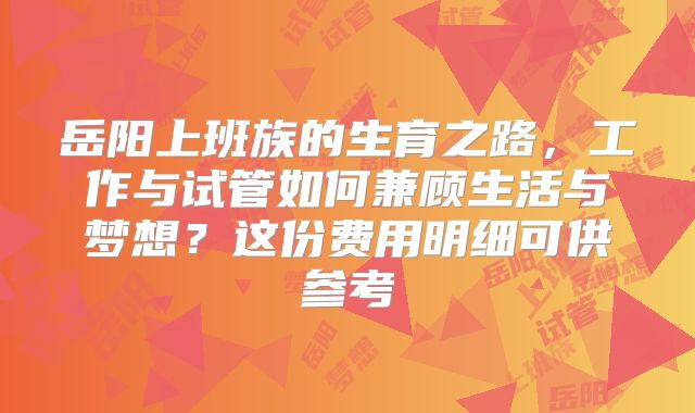 岳阳上班族的生育之路，工作与试管如何兼顾生活与梦想？这份费用明细可供参考