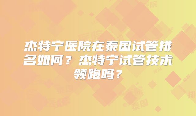 杰特宁医院在泰国试管排名如何?杰特宁试管技术领跑吗?