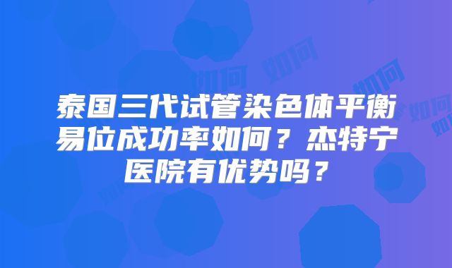 泰国三代试管染色体平衡易位成功率如何？杰特宁医院有优势吗？