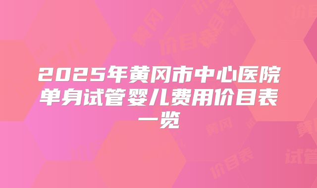 2025年黄冈市中心医院单身试管婴儿费用价目表一览
