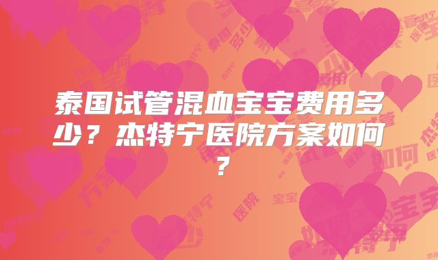泰国试管混血宝宝费用多少？杰特宁医院方案如何？