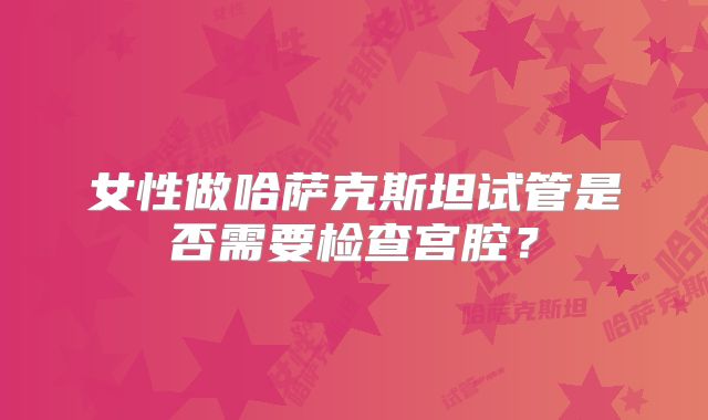 女性做哈萨克斯坦试管是否需要检查宫腔？