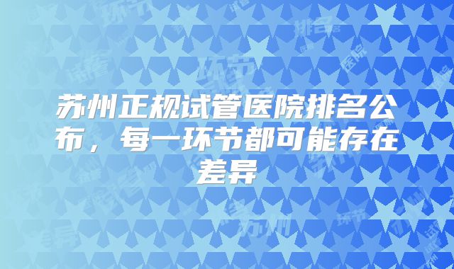 苏州正规试管医院排名公布，每一环节都可能存在差异