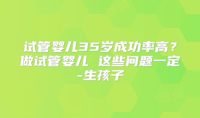 试管婴儿35岁成功率高？做试管婴儿 这些问题一定-生孩子