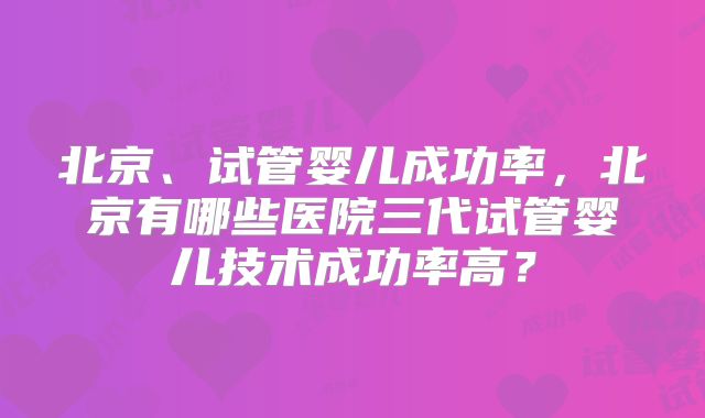 北京、试管婴儿成功率，北京有哪些医院三代试管婴儿技术成功率高？