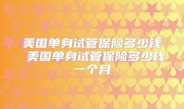 美国单身试管保险多少钱 美国单身试管保险多少钱一个月