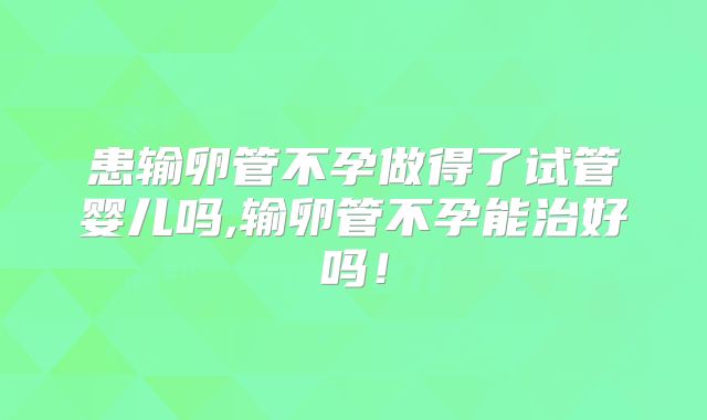 患输卵管不孕做得了试管婴儿吗,输卵管不孕能治好吗！