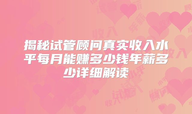 揭秘试管顾问真实收入水平每月能赚多少钱年薪多少详细解读