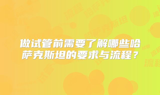 做试管前需要了解哪些哈萨克斯坦的要求与流程？