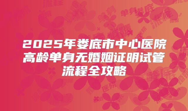 2025年娄底市中心医院高龄单身无婚姻证明试管流程全攻略