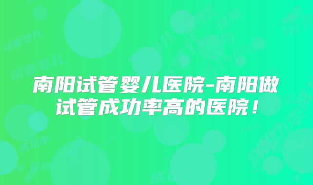 南阳试管婴儿医院-南阳做试管成功率高的医院!