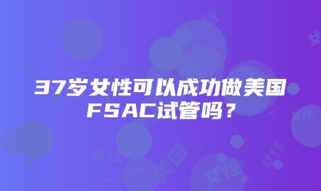 37岁女性可以成功做美国FSAC试管吗？