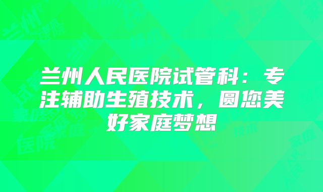 兰州人民医院试管科：专注辅助生殖技术，圆您美好家庭梦想