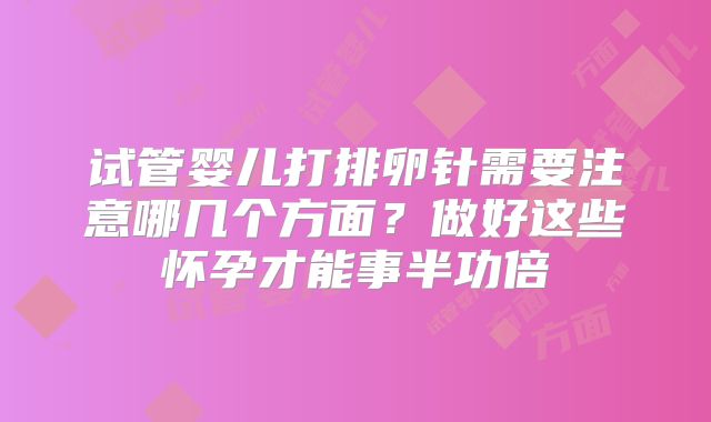 试管婴儿打排卵针需要注意哪几个方面？做好这些怀孕才能事半功倍
