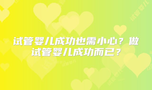 试管婴儿成功也需小心？做试管婴儿成功而已？