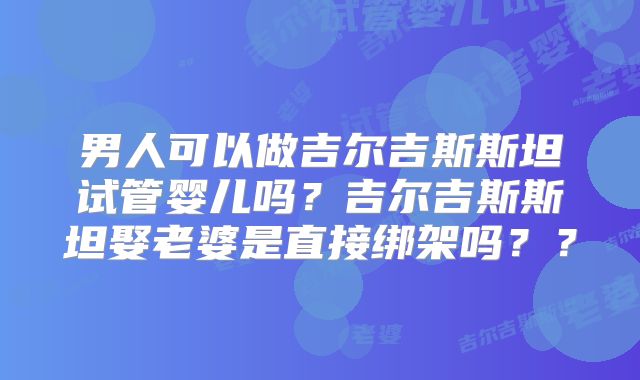 男人可以做吉尔吉斯斯坦试管婴儿吗?吉尔吉斯斯坦娶老婆是直接绑架吗??