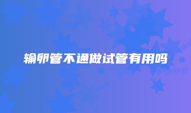 输卵管不通做试管有用吗