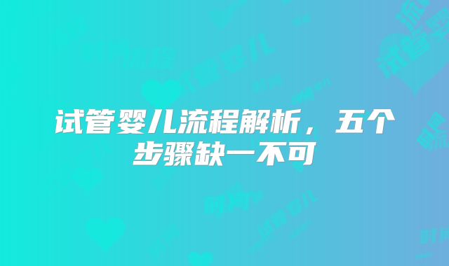 试管婴儿流程解析,五个步骤缺一不可
