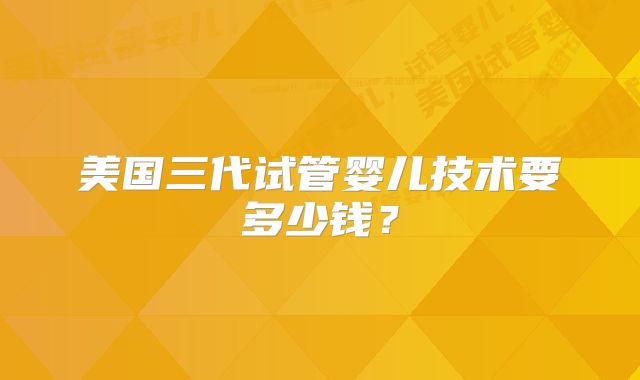 美国三代试管婴儿技术要多少钱？